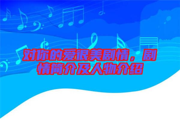 對(duì)你的愛很美劇情，劇情簡(jiǎn)介及人物介紹