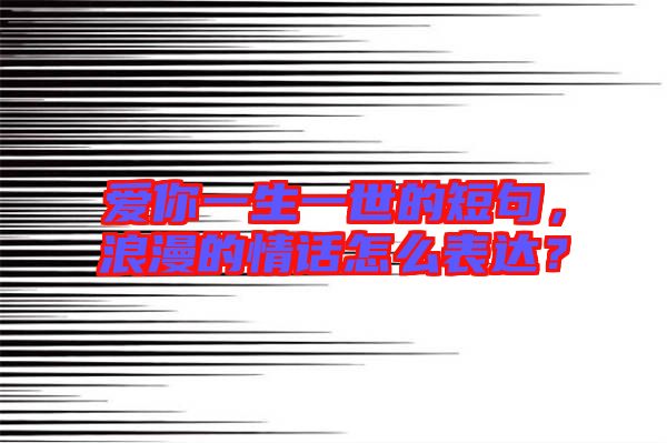 愛(ài)你一生一世的短句，浪漫的情話怎么表達(dá)？