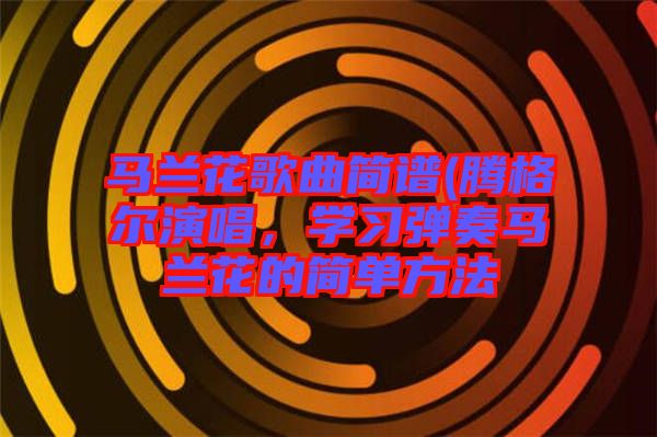 馬蘭花歌曲簡(jiǎn)譜(騰格爾演唱，學(xué)習(xí)彈奏馬蘭花的簡(jiǎn)單方法