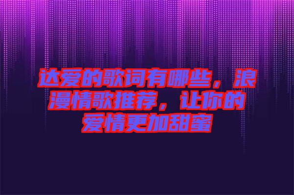 達(dá)愛的歌詞有哪些，浪漫情歌推薦，讓你的愛情更加甜蜜