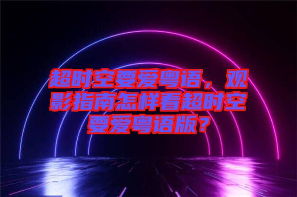 超時(shí)空要愛粵語，觀影指南怎樣看超時(shí)空要愛粵語版？