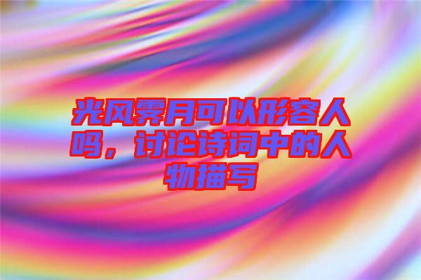 光風(fēng)霽月可以形容人嗎，討論詩詞中的人物描寫