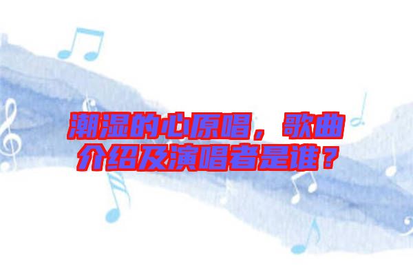 潮濕的心原唱，歌曲介紹及演唱者是誰？