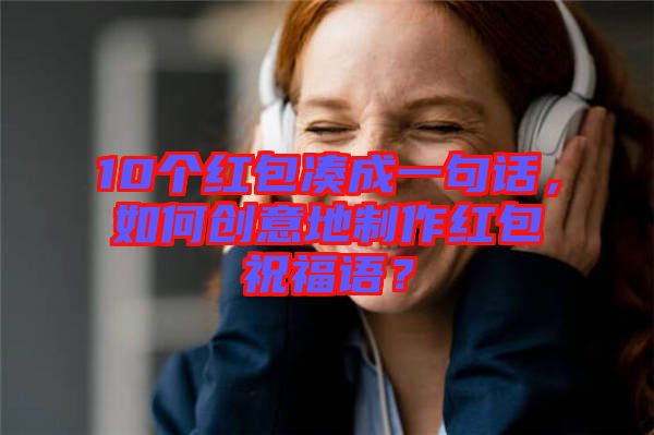 10個(gè)紅包湊成一句話，如何創(chuàng)意地制作紅包祝福語？