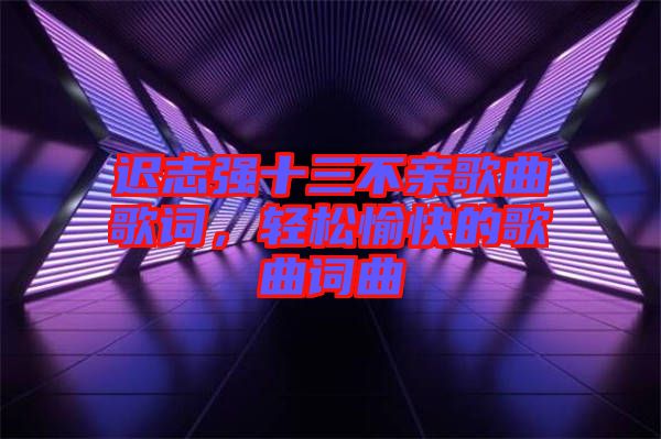 遲志強(qiáng)十三不親歌曲歌詞，輕松愉快的歌曲詞曲