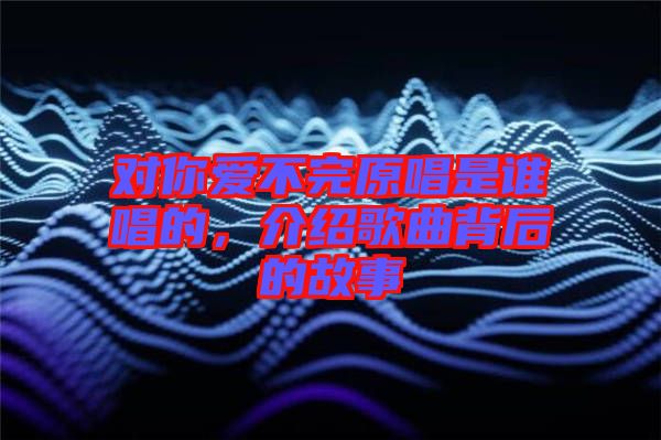對你愛不完原唱是誰唱的，介紹歌曲背后的故事