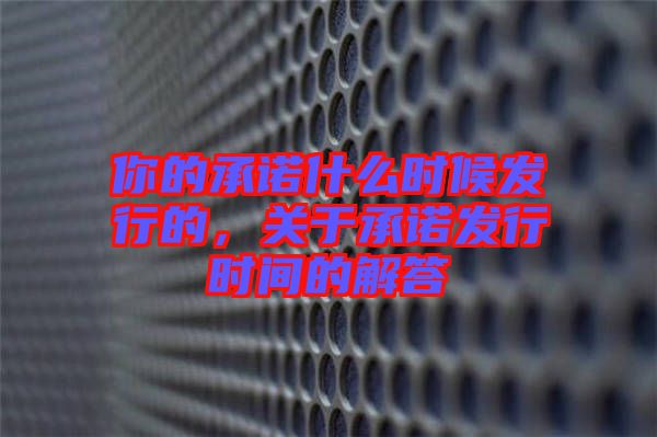 你的承諾什么時(shí)候發(fā)行的，關(guān)于承諾發(fā)行時(shí)間的解答