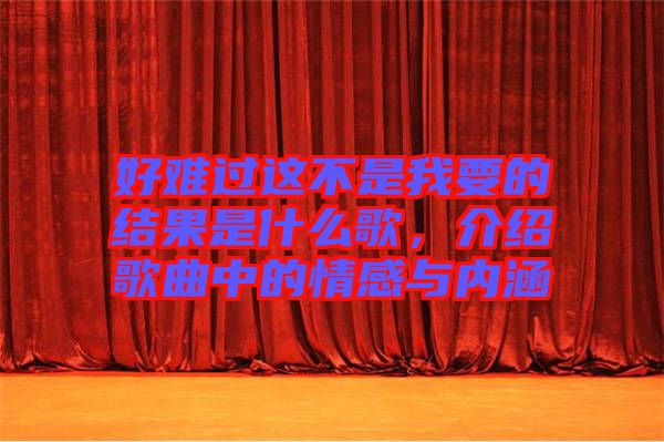 好難過(guò)這不是我要的結(jié)果是什么歌，介紹歌曲中的情感與內(nèi)涵