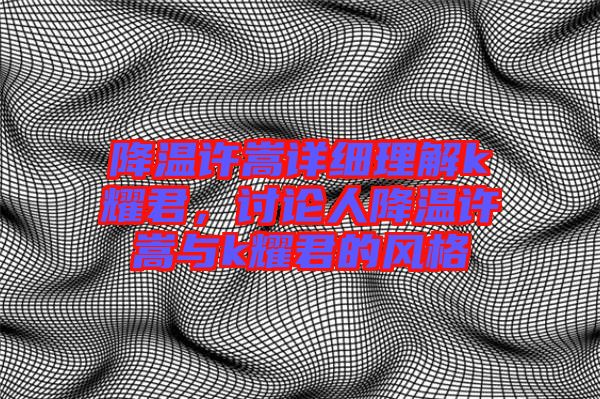 降溫許嵩詳細理解k耀君，討論人降溫許嵩與k耀君的風格