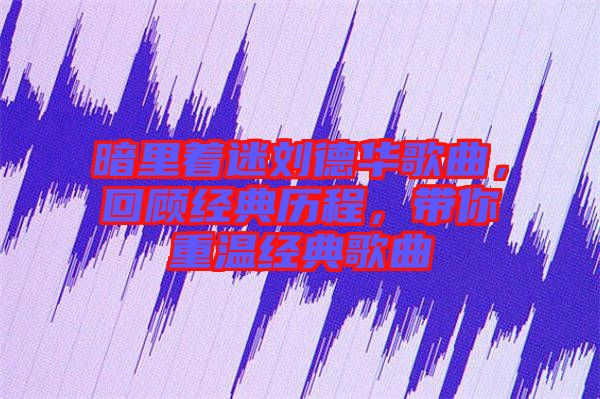 暗里著迷劉德華歌曲，回顧經(jīng)典歷程，帶你重溫經(jīng)典歌曲