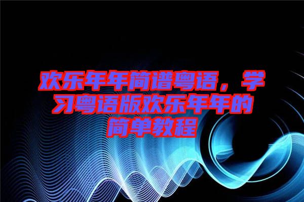 歡樂年年簡譜粵語，學(xué)習(xí)粵語版歡樂年年的簡單教程