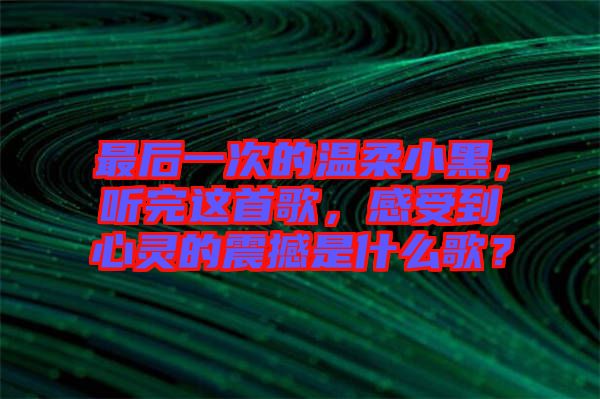 最后一次的溫柔小黑，聽(tīng)完這首歌，感受到心靈的震撼是什么歌？