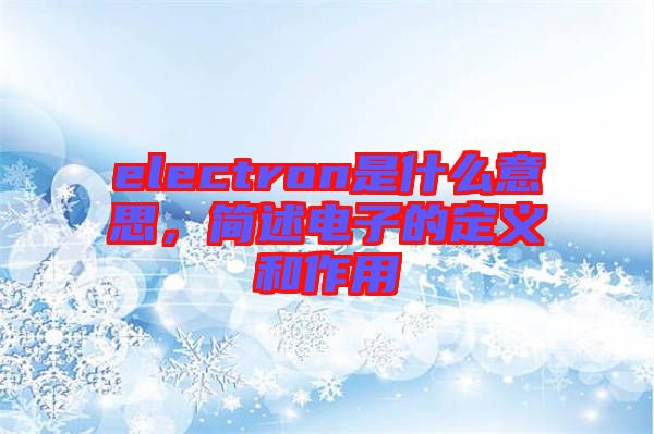 electron是什么意思，簡述電子的定義和作用