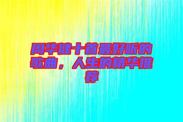 周華健十首最好聽的歌曲，人生的精華推薦
