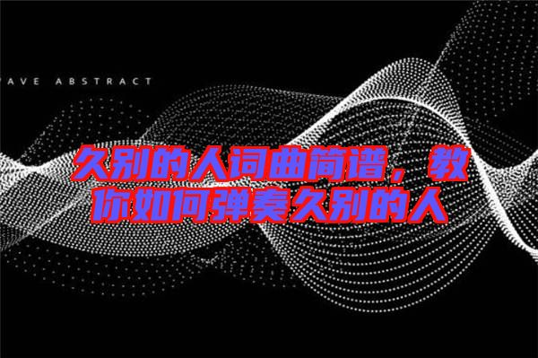 久別的人詞曲簡譜，教你如何彈奏久別的人