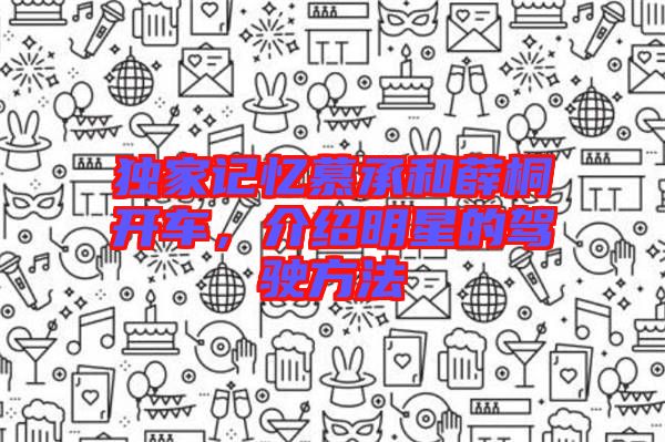 獨家記憶慕承和薛桐開車，介紹明星的駕駛方法