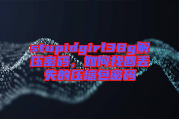 stupidgirl38g解壓密碼，如何找回丟失的壓縮包密碼