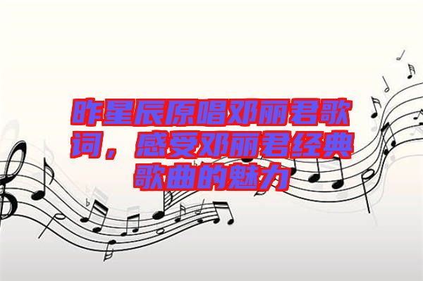 昨星辰原唱鄧麗君歌詞，感受鄧麗君經(jīng)典歌曲的魅力