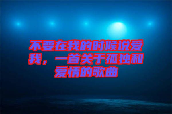 不要在我的時候說愛我，一首關于孤獨和愛情的歌曲