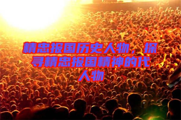 精忠報(bào)國歷史人物，探尋精忠報(bào)國精神的代人物