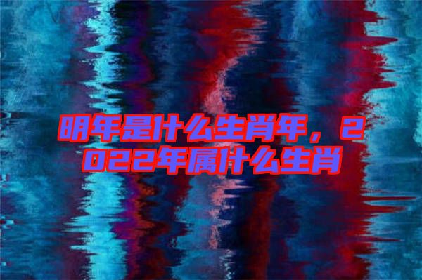 明年是什么生肖年，2022年屬什么生肖