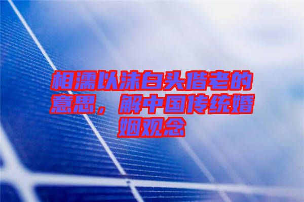 相濡以沫白頭偕老的意思，解中國傳統(tǒng)婚姻觀念