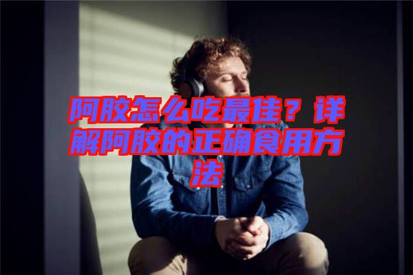 阿膠怎么吃最佳？詳解阿膠的正確食用方法