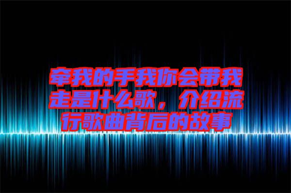 牽我的手我你會(huì)帶我走是什么歌，介紹流行歌曲背后的故事