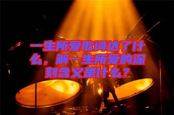 一生所愛歌詞達(dá)了什么，解一生所愛的深刻含義是什么？