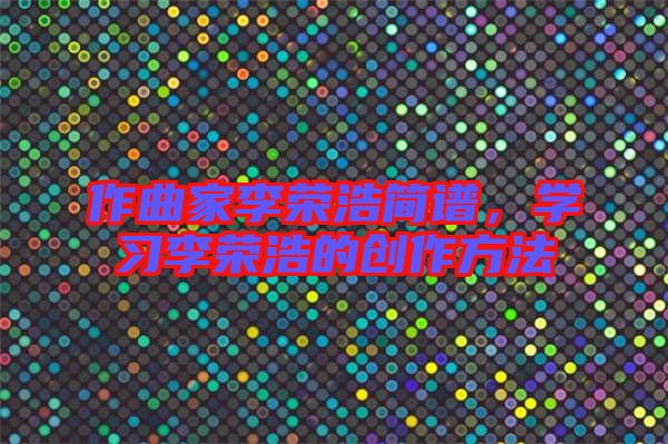 作曲家李榮浩簡(jiǎn)譜，學(xué)習(xí)李榮浩的創(chuàng)作方法