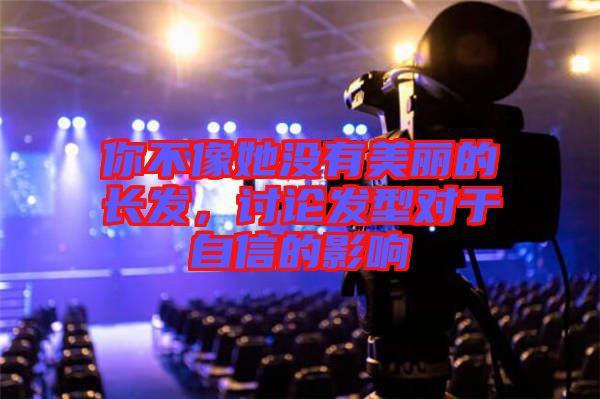 你不像她沒(méi)有美麗的長(zhǎng)發(fā)，討論發(fā)型對(duì)于自信的影響