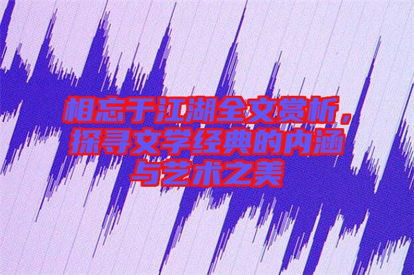相忘于江湖全文賞析，探尋文學經(jīng)典的內(nèi)涵與藝術(shù)之美
