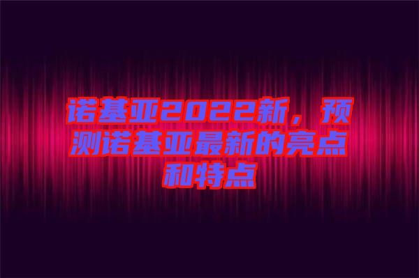 諾基亞2022新，預(yù)測(cè)諾基亞最新的亮點(diǎn)和特點(diǎn)