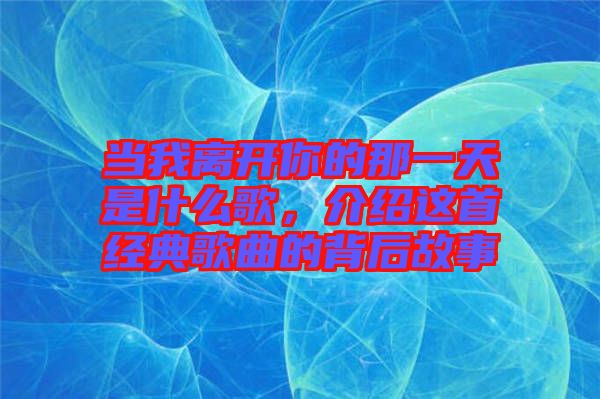 當(dāng)我離開(kāi)你的那一天是什么歌，介紹這首經(jīng)典歌曲的背后故事