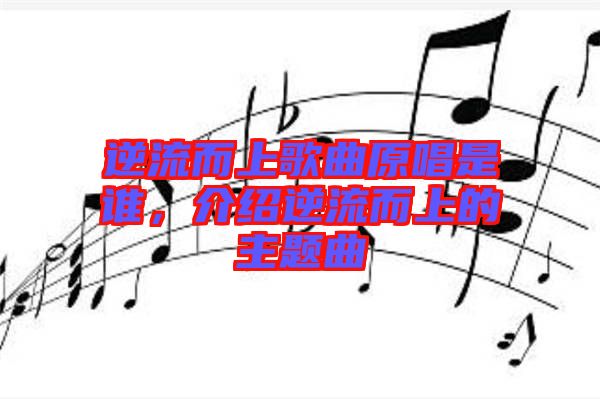 逆流而上歌曲原唱是誰，介紹逆流而上的主題曲