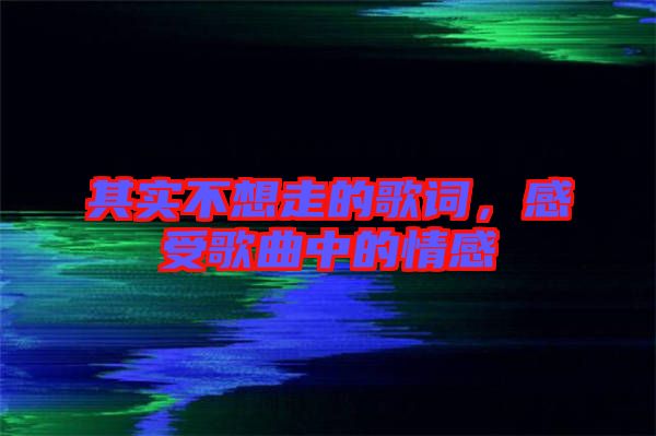 其實不想走的歌詞，感受歌曲中的情感