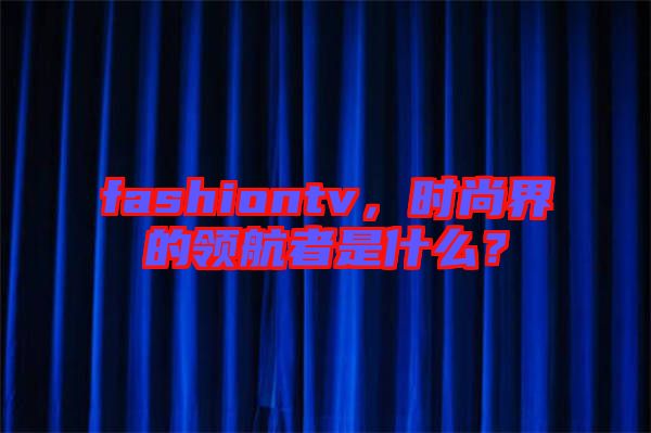 fashiontv，時尚界的領(lǐng)航者是什么？