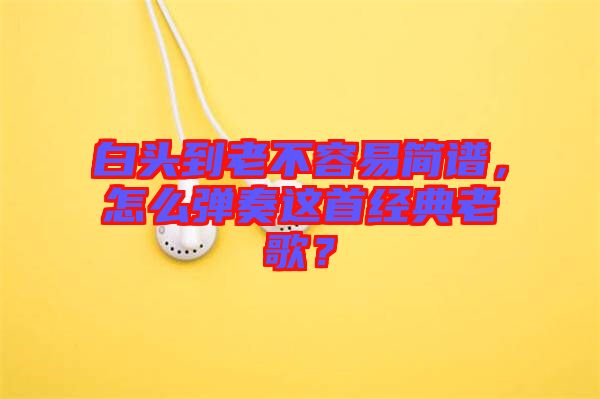 白頭到老不容易簡譜，怎么彈奏這首經(jīng)典老歌？