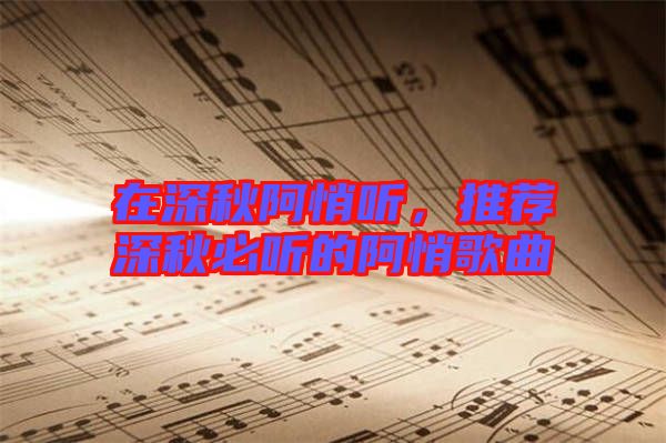 在深秋阿悄聽(tīng)，推薦深秋必聽(tīng)的阿悄歌曲