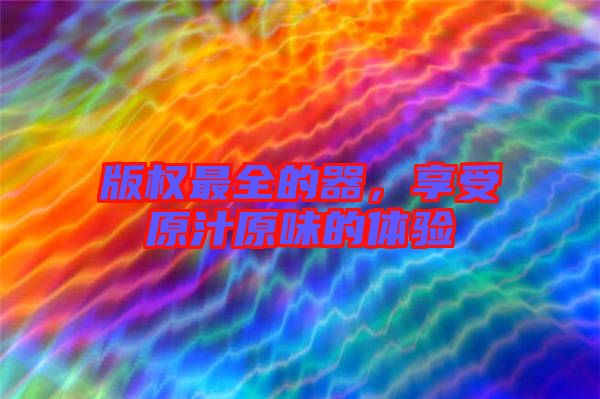 版權(quán)最全的器，享受原汁原味的體驗(yàn)