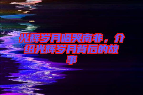 光輝歲月唱哭南非，介紹光輝歲月背后的故事