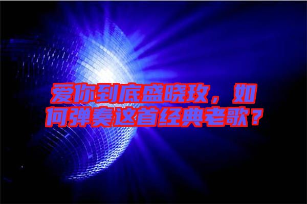 愛你到底盛曉玫，如何彈奏這首經(jīng)典老歌？