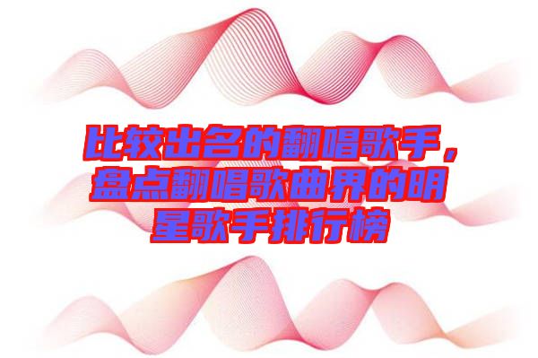 比較出名的翻唱歌手，盤點翻唱歌曲界的明星歌手排行榜