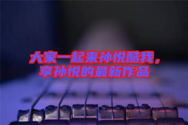 大家一起來孫悅酷我，享孫悅的最新作品