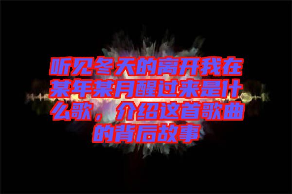 聽見冬天的離開我在某年某月醒過來是什么歌，介紹這首歌曲的背后故事
