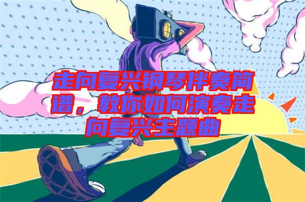 走向復興鋼琴伴奏簡譜，教你如何演奏走向復興主題曲