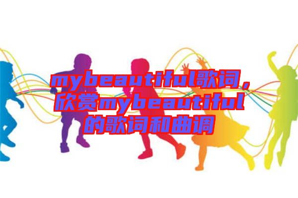 mybeautiful歌詞，欣賞mybeautiful的歌詞和曲調(diào)