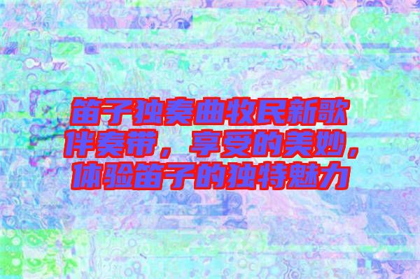 笛子獨(dú)奏曲牧民新歌伴奏帶，享受的美妙，體驗笛子的獨(dú)特魅力