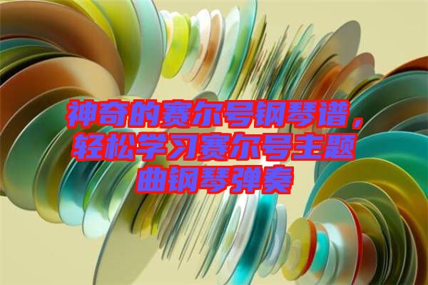 神奇的賽爾號鋼琴譜，輕松學習賽爾號主題曲鋼琴彈奏