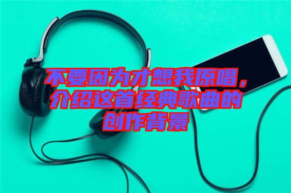 不要因?yàn)椴畔胛以?，介紹這首經(jīng)典歌曲的創(chuàng)作背景